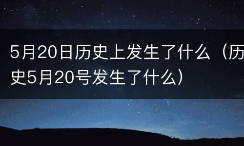 5月20日历史上发生了什么（历史5月20号发生了什么）