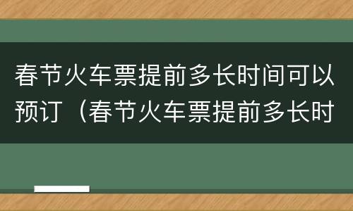 春节火车票提前多长时间可以预订（春节火车票提前多长时间可以预订票）