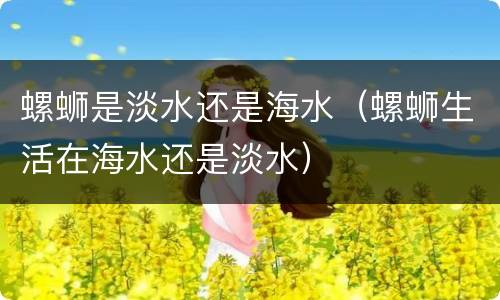 螺蛳是淡水还是海水（螺蛳生活在海水还是淡水）