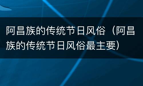 阿昌族的传统节日风俗（阿昌族的传统节日风俗最主要）
