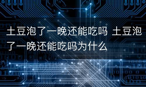 土豆泡了一晚还能吃吗 土豆泡了一晚还能吃吗为什么