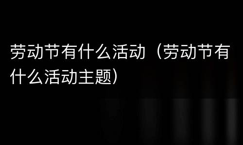 劳动节有什么活动（劳动节有什么活动主题）