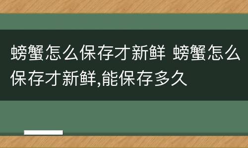 螃蟹怎么保存才新鲜 螃蟹怎么保存才新鲜,能保存多久