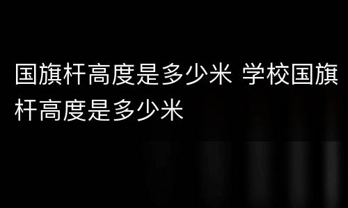 国旗杆高度是多少米 学校国旗杆高度是多少米