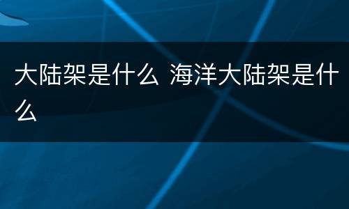 大陆架是什么 海洋大陆架是什么