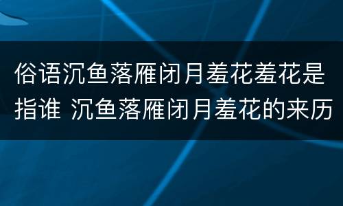 俗语沉鱼落雁闭月羞花羞花是指谁 沉鱼落雁闭月羞花的来历?