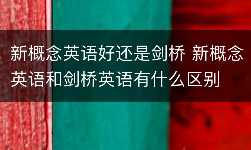 新概念英语好还是剑桥 新概念英语和剑桥英语有什么区别