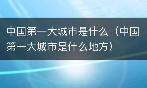 中国第一大城市是什么（中国第一大城市是什么地方）