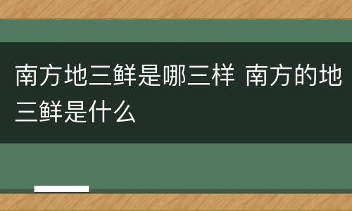 南方地三鲜是哪三样 南方的地三鲜是什么
