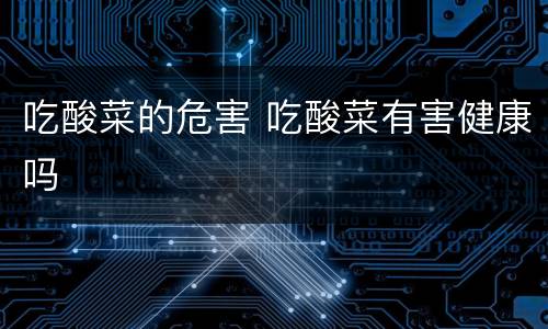 吃酸菜的危害 吃酸菜有害健康吗