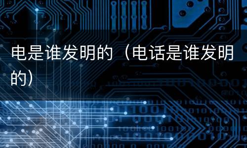 电是谁发明的（电话是谁发明的）