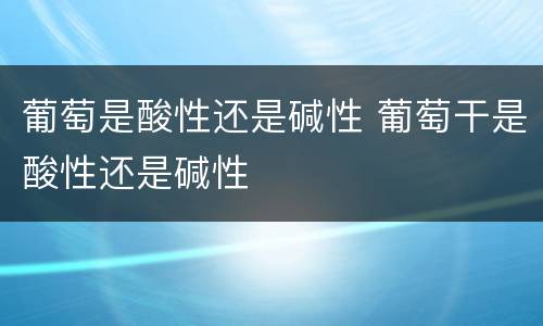 葡萄是酸性还是碱性 葡萄干是酸性还是碱性