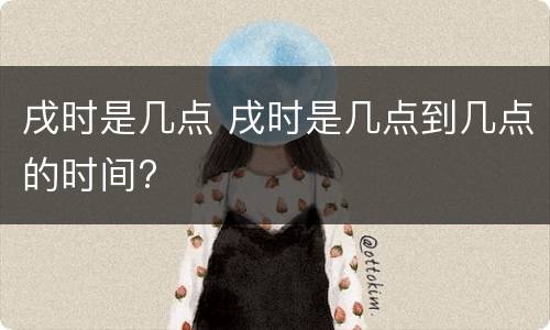 戌时是几点 戌时是几点到几点的时间?