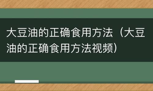 大豆油的正确食用方法（大豆油的正确食用方法视频）