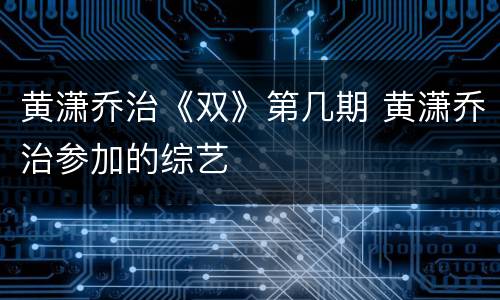 黄潇乔治《双》第几期 黄潇乔治参加的综艺