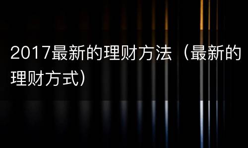 2017最新的理财方法（最新的理财方式）