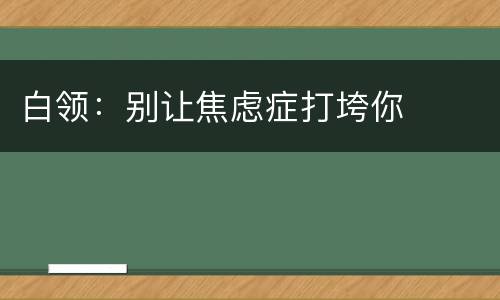 白领：别让焦虑症打垮你