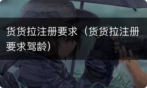 货货拉注册要求（货货拉注册要求驾龄）