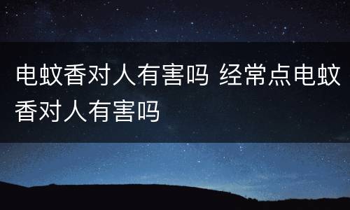电蚊香对人有害吗 经常点电蚊香对人有害吗