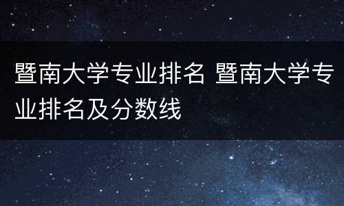 暨南大学专业排名 暨南大学专业排名及分数线