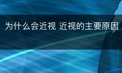 为什么会近视 近视的主要原因