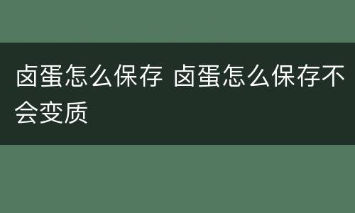 卤蛋怎么保存 卤蛋怎么保存不会变质