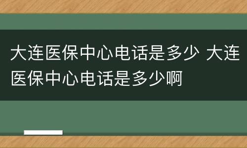 大连医保中心电话是多少 大连医保中心电话是多少啊