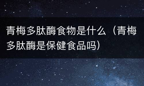青梅多肽酶食物是什么（青梅多肽酶是保健食品吗）