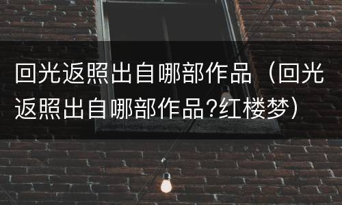 回光返照出自哪部作品（回光返照出自哪部作品?红楼梦）
