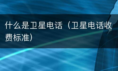 什么是卫星电话（卫星电话收费标准）