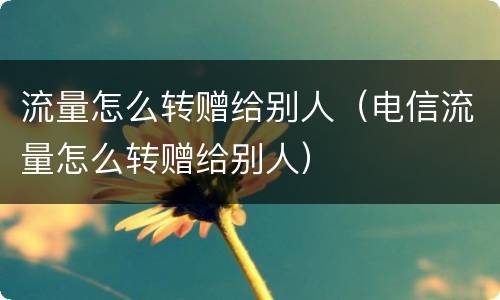 流量怎么转赠给别人（电信流量怎么转赠给别人）