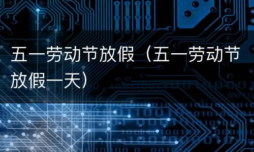 五一劳动节放假（五一劳动节放假一天）