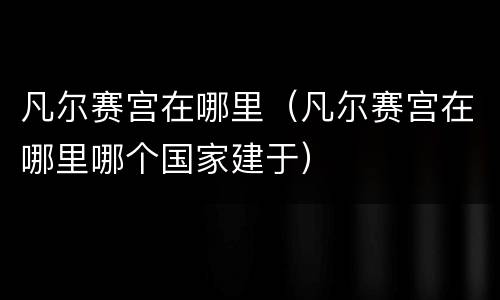 凡尔赛宫在哪里（凡尔赛宫在哪里哪个国家建于）