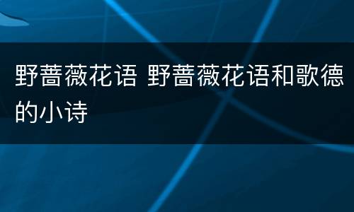 野蔷薇花语 野蔷薇花语和歌德的小诗