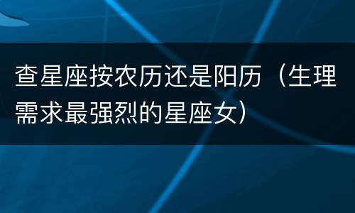 查星座按农历还是阳历（生理需求最强烈的星座女）
