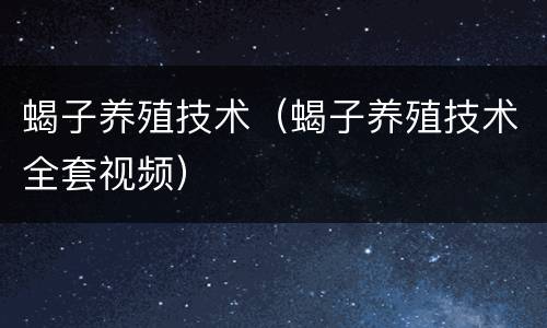 蝎子养殖技术（蝎子养殖技术全套视频）