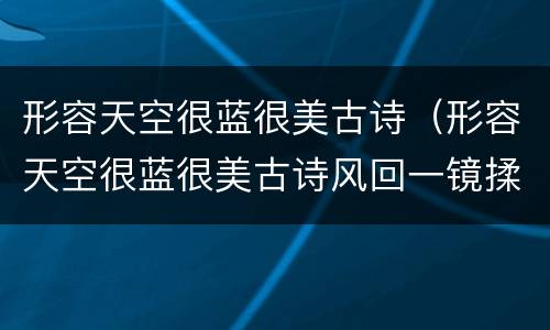 形容天空很蓝很美古诗（形容天空很蓝很美古诗风回一镜揉蓝浅,雨过千峰泼黛浓）