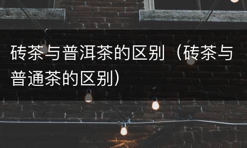 砖茶与普洱茶的区别（砖茶与普通茶的区别）