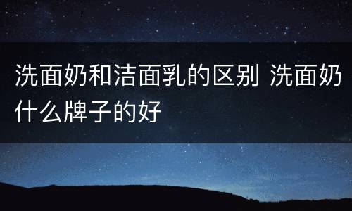 洗面奶和洁面乳的区别 洗面奶什么牌子的好