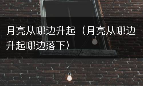 月亮从哪边升起（月亮从哪边升起哪边落下）