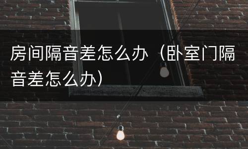 房间隔音差怎么办（卧室门隔音差怎么办）