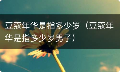 豆蔻年华是指多少岁（豆蔻年华是指多少岁男子）