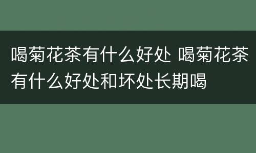 喝菊花茶有什么好处 喝菊花茶有什么好处和坏处长期喝