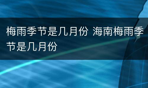梅雨季节是几月份 海南梅雨季节是几月份