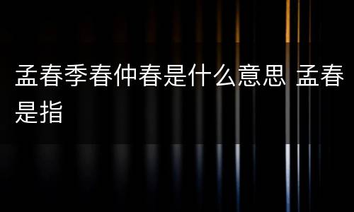 孟春季春仲春是什么意思 孟春是指