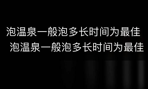泡温泉一般泡多长时间为最佳 泡温泉一般泡多长时间为最佳,泡温泉在哪里