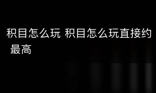 积目怎么玩 积目怎么玩直接约 最高