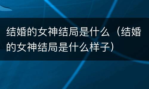 结婚的女神结局是什么（结婚的女神结局是什么样子）
