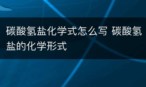 碳酸氢盐化学式怎么写 碳酸氢盐的化学形式