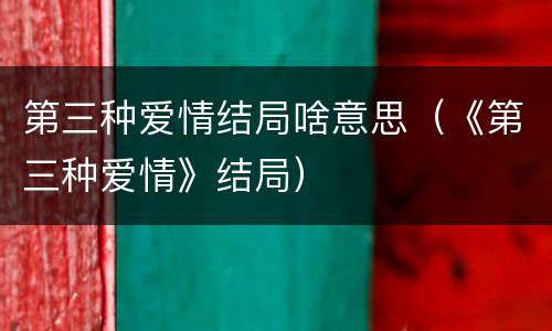 第三种爱情结局啥意思（《第三种爱情》结局）
